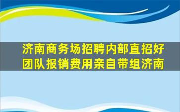 济南商务场招聘内部直招好团队报销费用亲自带组济南