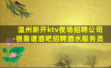 温州新开ktv夜场招聘公司-很靠谱酒吧招聘酒水服务员